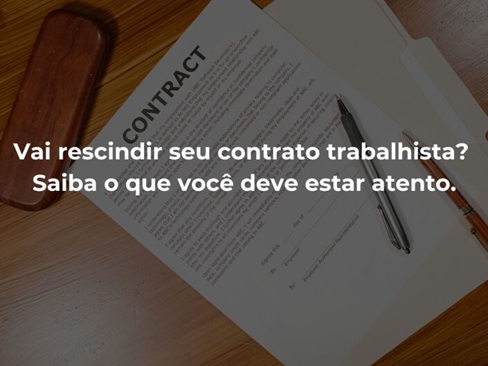 Vai rescindir seu contrato trabalhista? Saiba o que você deve estar atento.