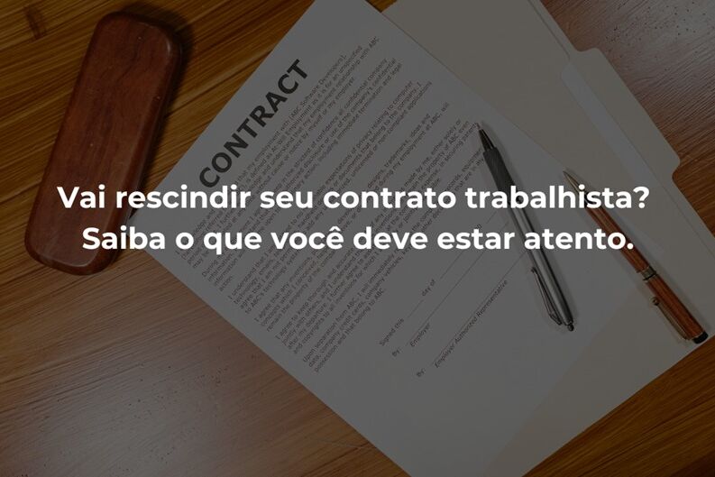 Vai rescindir seu contrato trabalhista? Saiba o que você deve estar atento.