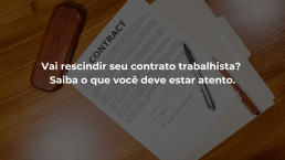 Vai rescindir seu contrato trabalhista? Saiba o que você deve estar atento.